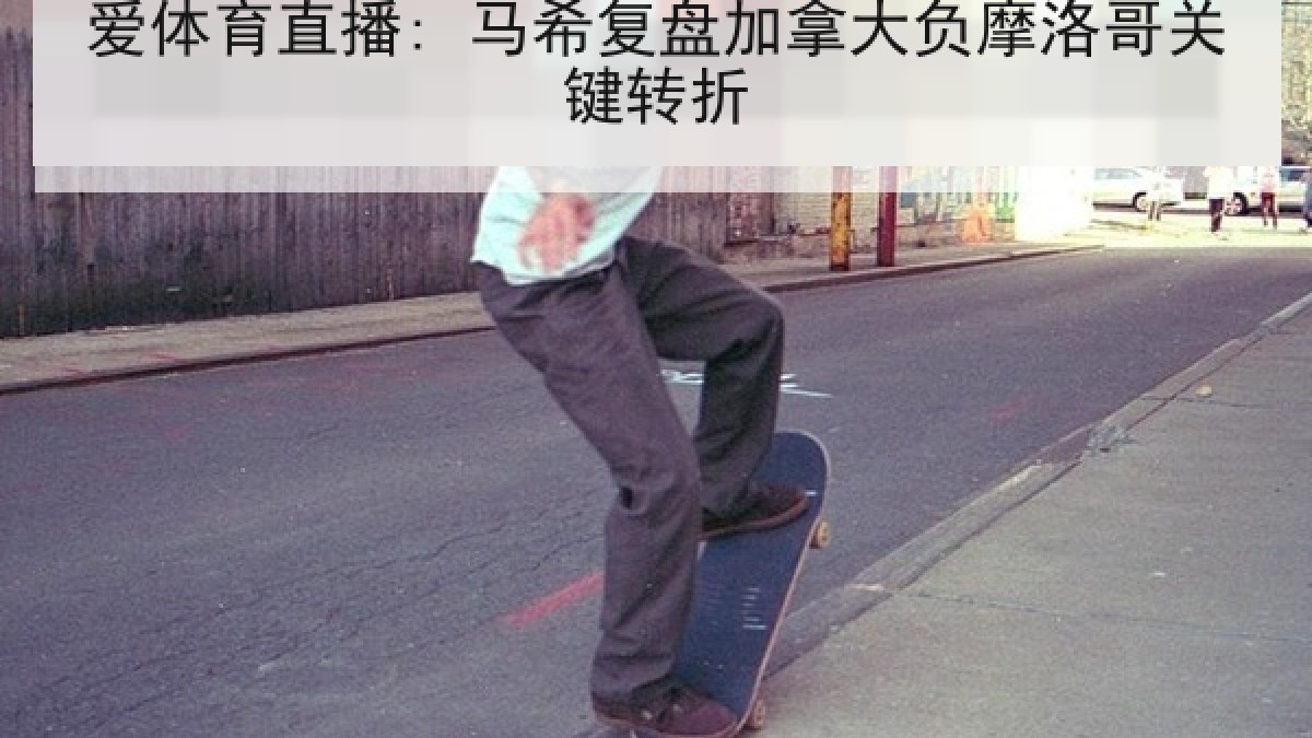 爱体育直播: 马希复盘加拿大负摩洛哥关键转折