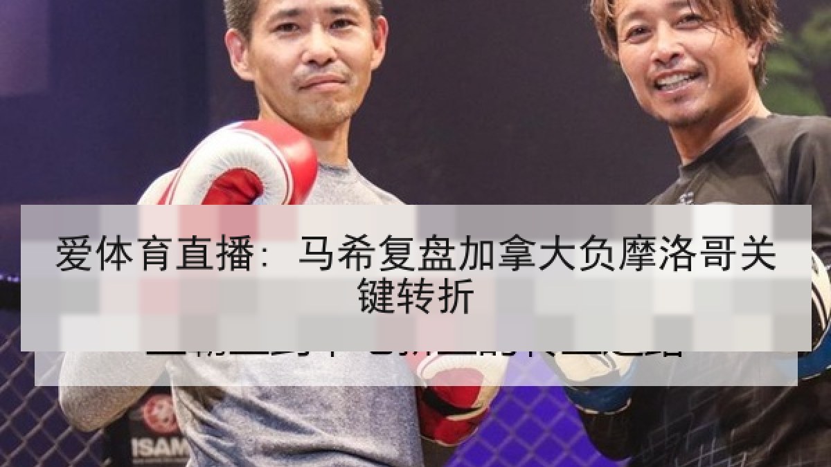 爱体育直播: 马希复盘加拿大负摩洛哥关键转折