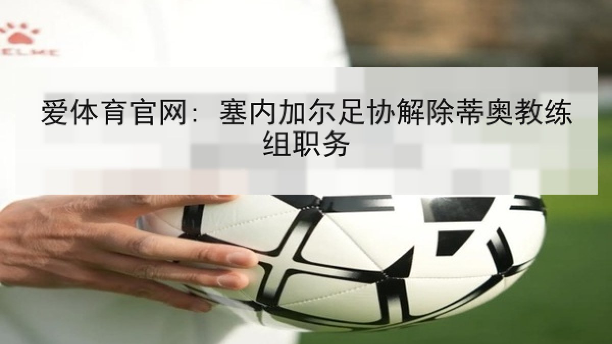 爱体育官网: 塞内加尔足协解除蒂奥教练组职务 爱体育官网: 塞内加尔足协解除蒂奥教练组职务