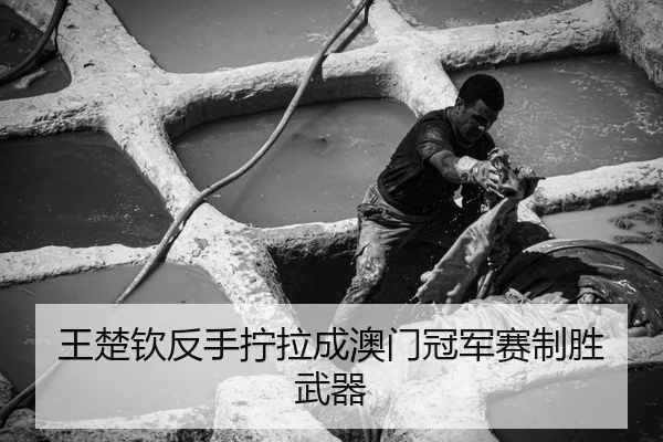 王楚钦反手拧拉成澳门冠军赛制胜武器