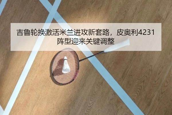 吉鲁轮换激活米兰进攻新套路，皮奥利4231阵型迎来关键调整