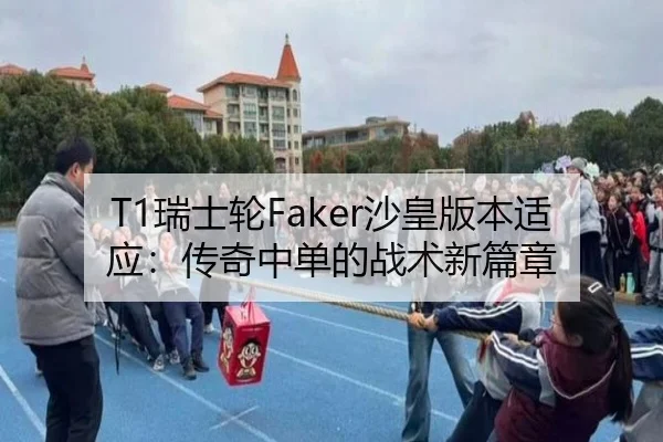T1瑞士轮Faker沙皇版本适应：传奇中单的战术新篇章