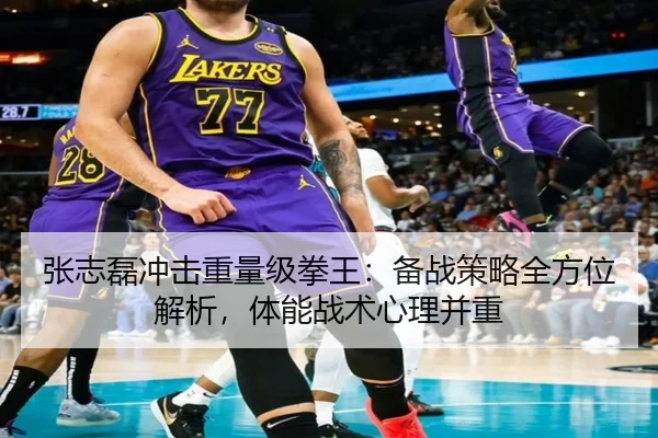 张志磊冲击重量级拳王：备战策略全方位解析，体能战术心理并重