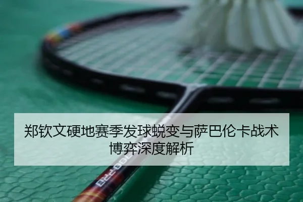 郑钦文硬地赛季发球蜕变与萨巴伦卡战术博弈深度解析