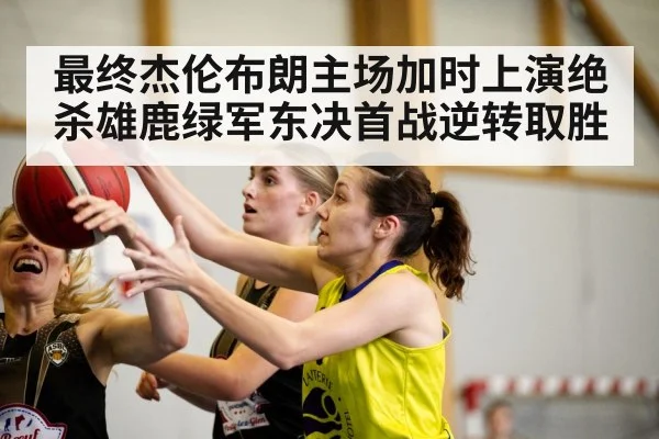 最终杰伦布朗主场加时上演绝杀雄鹿绿军东决首战逆转取胜