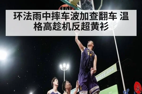 环法雨中摔车波加查翻车 温格高趁机反超黄衫