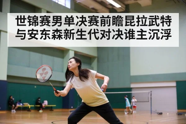 世锦赛男单决赛前瞻昆拉武特与安东森新生代对决谁主沉浮
