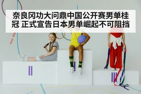 奈良冈功大问鼎中国公开赛男单桂冠 正式宣告日本男单崛起不可阻挡