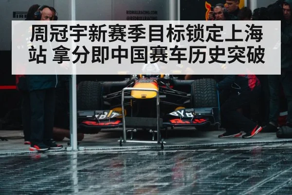 周冠宇新赛季目标锁定上海站 拿分即中国赛车历史突破