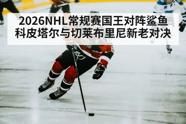 2026NHL常规赛国王对阵鲨鱼 科皮塔尔与切莱布里尼新老对决
